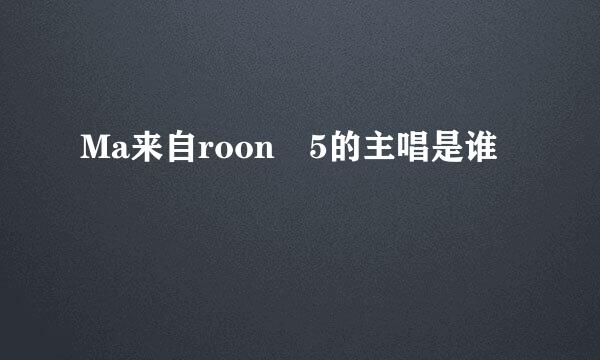 Ma来自roon 5的主唱是谁