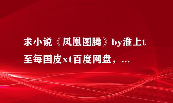 求小说《凤凰图腾》by淮上t至每国皮xt百度网盘，全文！！