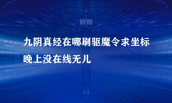 九阴真经在哪刷驱魔令求坐标晚上没在线无儿