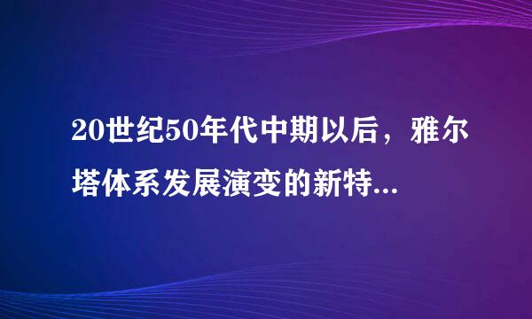 20世纪50年代中期以后，雅尔塔体系发展演变的新特点是<br />①“北约”与“华约”两大集团对峙 <br />②逐渐形成美苏争霸的格局 <br />③形成美苏对来自立的两极格局 <br />④美国开始对苏联“冷战”