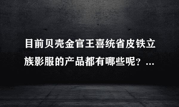 目前贝壳金官王喜统省皮铁立族影服的产品都有哪些呢？特点是什么呢？