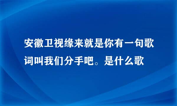 安徽卫视缘来就是你有一句歌词叫我们分手吧。是什么歌