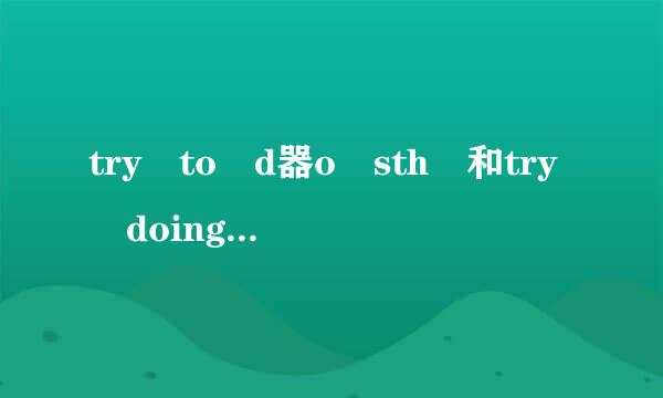 try to d器o sth 和try doing sth 有什么区别？