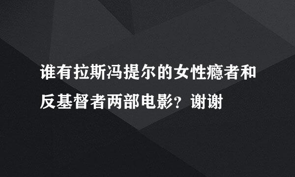 谁有拉斯冯提尔的女性瘾者和反基督者两部电影？谢谢