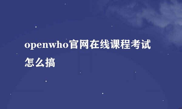 openwho官网在线课程考试怎么搞