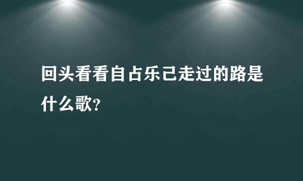 回头看看自占乐己走过的路是什么歌？