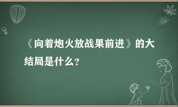 《向着炮火放战果前进》的大结局是什么？