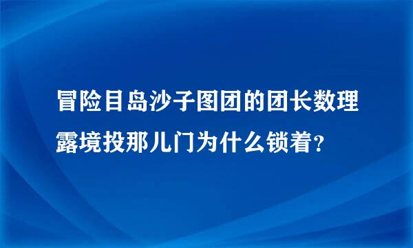 冒险目岛沙子图团的团长数理露境投那儿门为什么锁着？