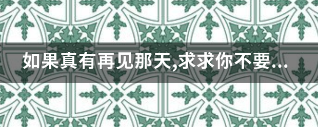 如果真有再见那天,求求你不要泪流满面,我知道我会哭,我会忍不住把你抱住。是什么歌