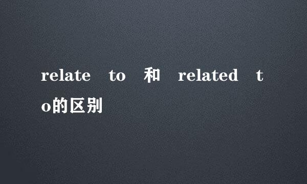 relate to 和 related to的区别