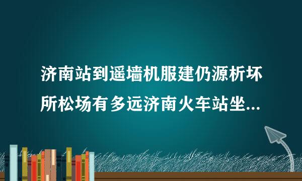 济南站到遥墙机服建仍源析坏所松场有多远济南火车站坐大巴。三还洋说济南火车站坐机场大巴多少钱到飞机场？