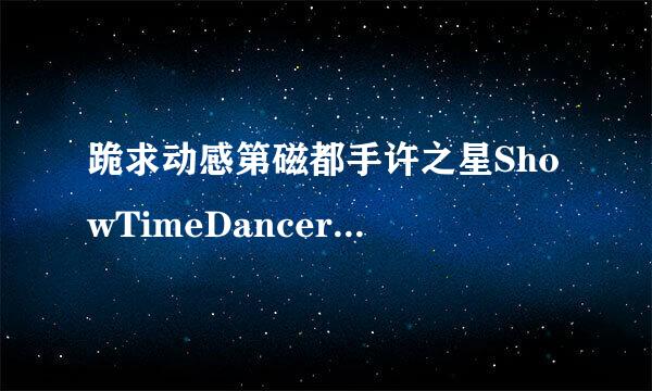 跪求动感第磁都手许之星ShowTimeDancer No.128 关关高清完整版下载，跪谢