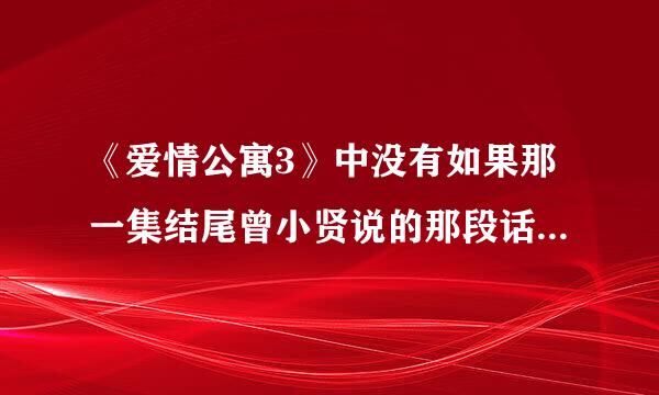 《爱情公寓3》中没有如果那一集结尾曾小贤说的那段话是什么？