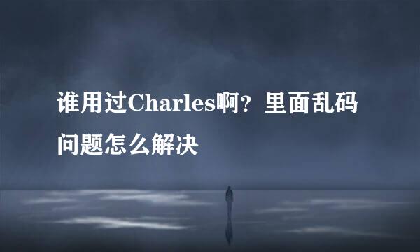 谁用过Charles啊？里面乱码问题怎么解决