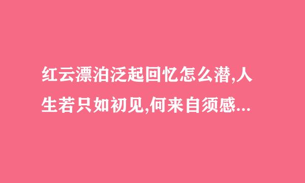 红云漂泊泛起回忆怎么潜,人生若只如初见,何来自须感伤离别，是什么歌的歌词？