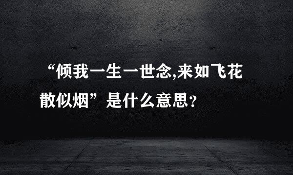 “倾我一生一世念,来如飞花散似烟”是什么意思？