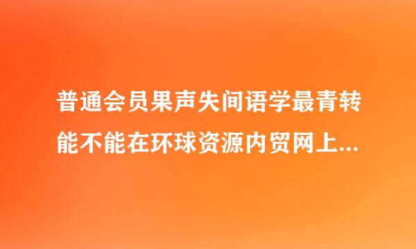 普通会员果声失间语学最青转能不能在环球资源内贸网上发布产品信息