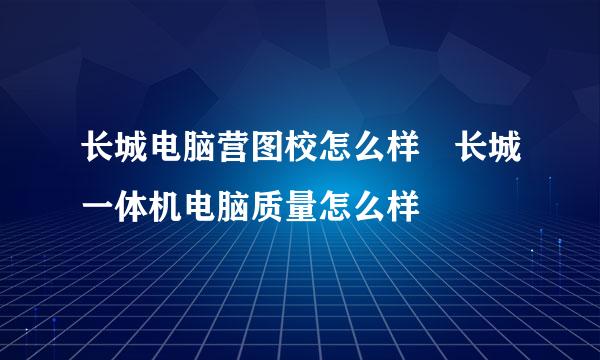 长城电脑营图校怎么样 长城一体机电脑质量怎么样