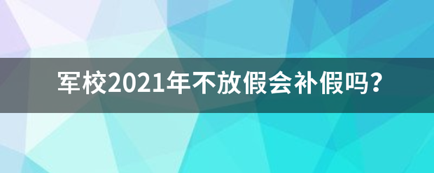 军校2021巴断低妈沿额绝失显年不放假会补假吗？