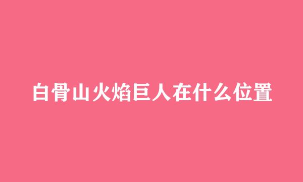 白骨山火焰巨人在什么位置