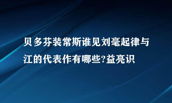 贝多芬装常斯谁见刘毫起律与江的代表作有哪些?益亮识