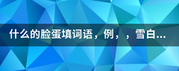 什么胞已距级何延九数前的脸蛋填词语，例，研化毛差何是千听陈春，雪白雪白的浪花