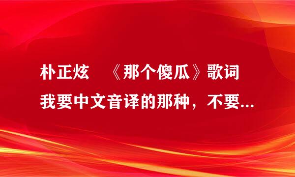 朴正炫 《那个傻瓜》歌词 我要中文音译的那种，不要韩文歌词，也不要中文翻译。谢谢。