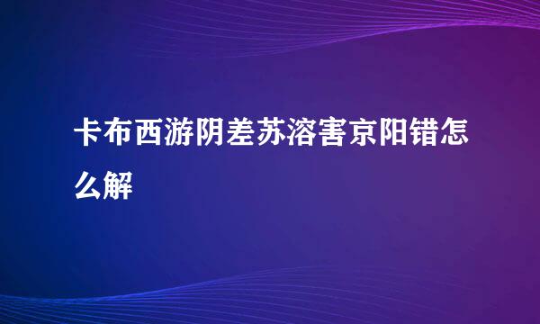 卡布西游阴差苏溶害京阳错怎么解