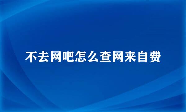 不去网吧怎么查网来自费