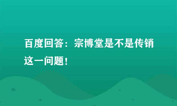 百度回答：宗博堂是不是传销这一问题！