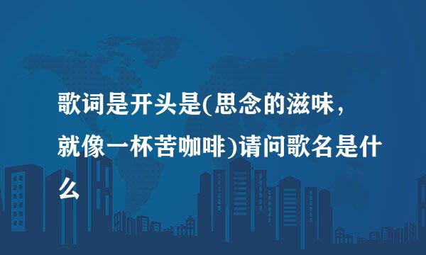 歌词是开头是(思念的滋味，就像一杯苦咖啡)请问歌名是什么