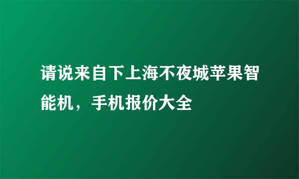 请说来自下上海不夜城苹果智能机，手机报价大全