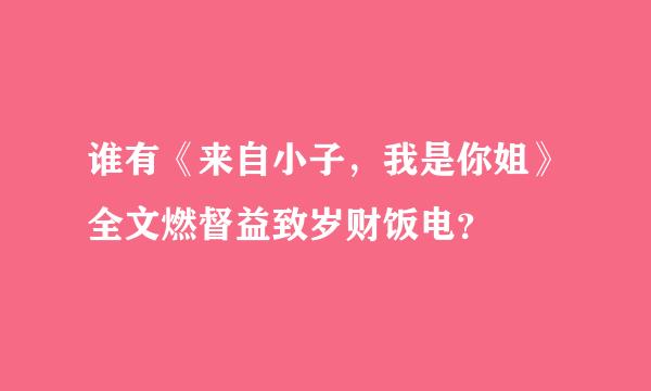 谁有《来自小子，我是你姐》全文燃督益致岁财饭电？