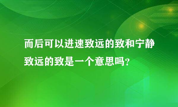 而后可以进速致远的致和宁静致远的致是一个意思吗？