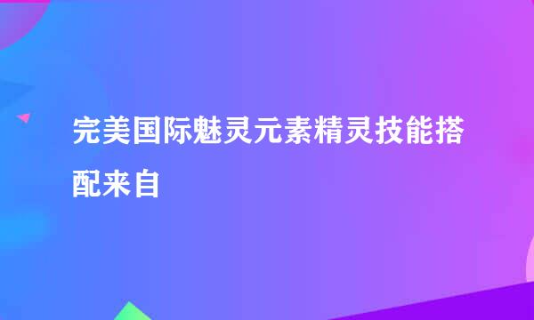 完美国际魅灵元素精灵技能搭配来自