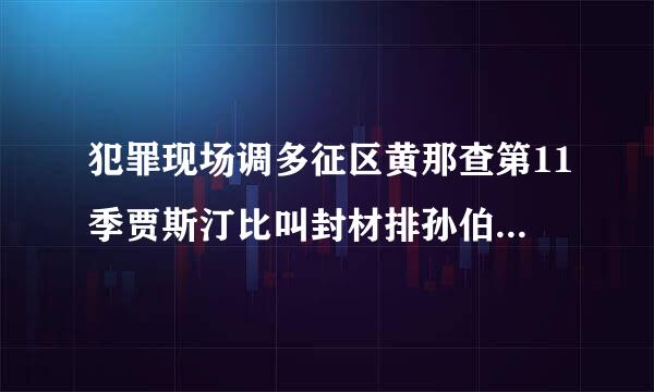 犯罪现场调多征区黄那查第11季贾斯汀比叫封材排孙伯在第几集出现的？？