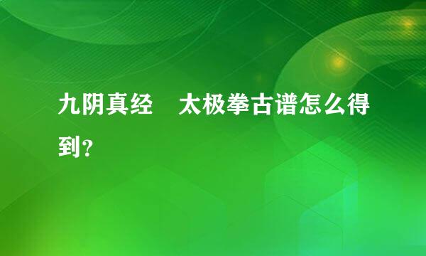 九阴真经 太极拳古谱怎么得到？