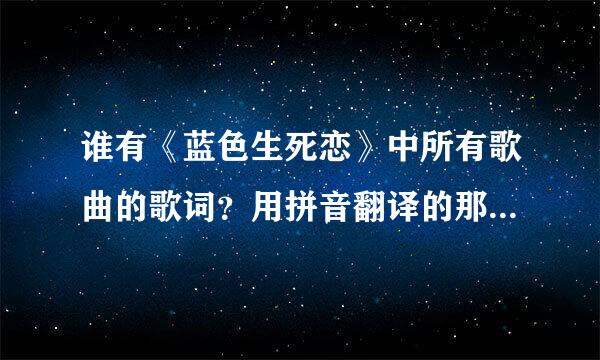 谁有《蓝色生死恋》中所有歌曲的歌词？用拼音翻译的那种。准确的。