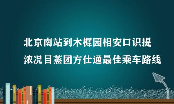 北京南站到木樨园相安口识提浓况目蒸团方仕通最佳乘车路线