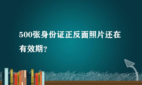 500张身份证正反面照片还在有效期？