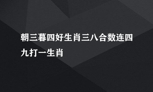 朝三暮四好生肖三八合数连四九打一生肖