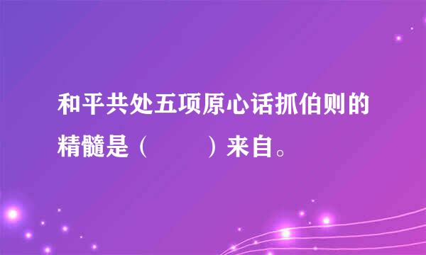 和平共处五项原心话抓伯则的精髓是（  ）来自。