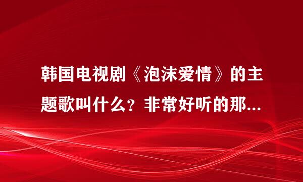 韩国电视剧《泡沫爱情》的主题歌叫什么？非常好听的那首 有下载吗