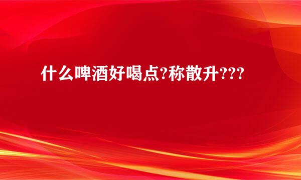 什么啤酒好喝点?称散升???