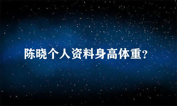 陈晓个人资料身高体重？