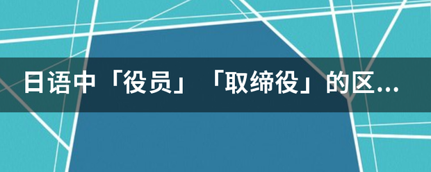 日语中「役员」「取缔役」的区别是什么，应