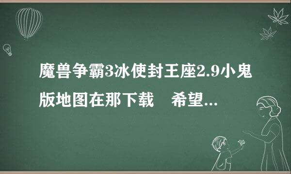 魔兽争霸3冰使封王座2.9小鬼版地图在那下载 希望是没毒的 如果可以教下我怎么玩魔兽那更好