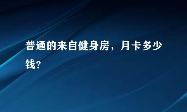 普通的来自健身房，月卡多少钱？