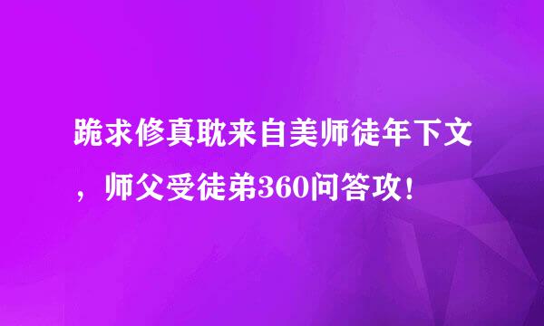 跪求修真耽来自美师徒年下文，师父受徒弟360问答攻！