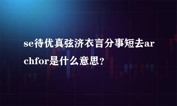 se待优真弦济衣言分事短去archfor是什么意思？